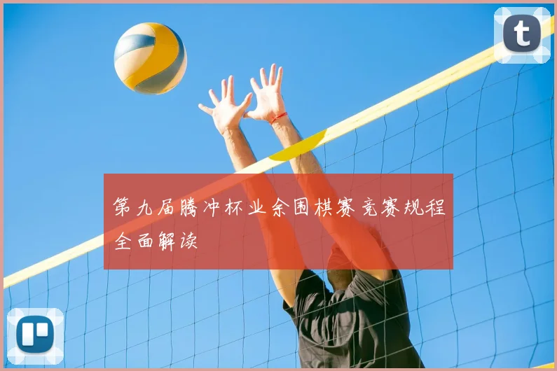第九届腾冲杯业余围棋赛竞赛规程全面解读