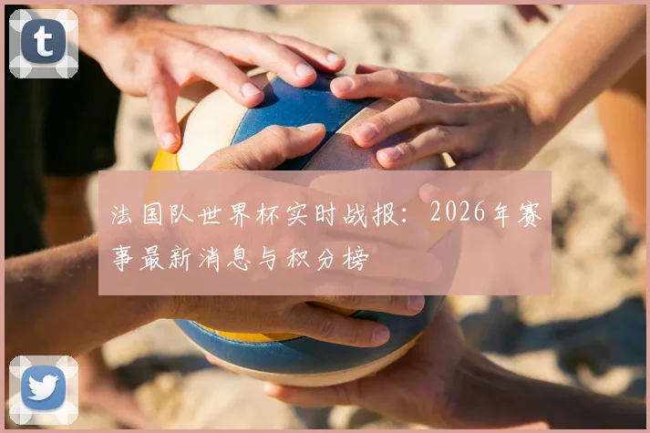 法国队世界杯实时战报:2026年赛事最新消息与积分榜