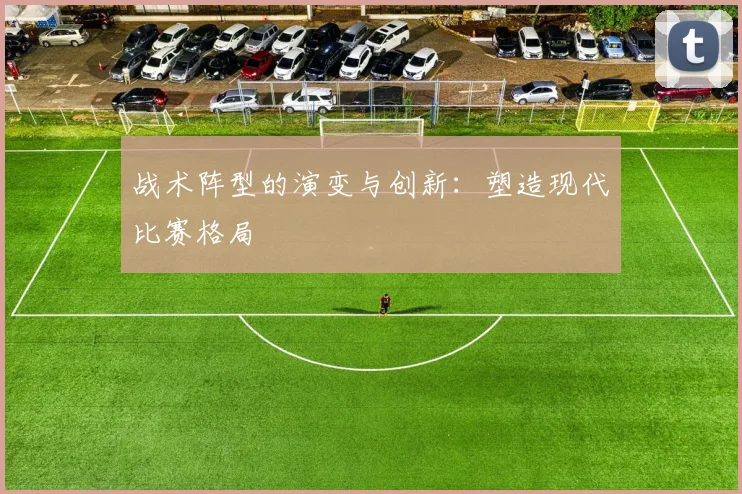 战术阵型的演变与创新：塑造现代比赛格局