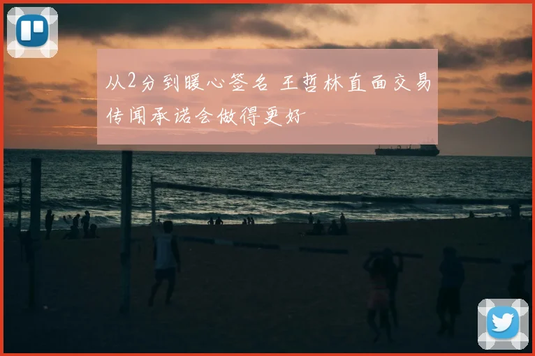 从2分到暖心签名 王哲林直面交易传闻承诺会做得更好