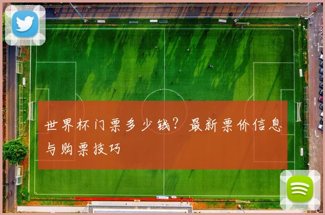 世界杯门票多少钱？最新票价信息与购票技巧