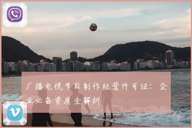 广播电视节目制作经营许可证：企业必备资质全解析