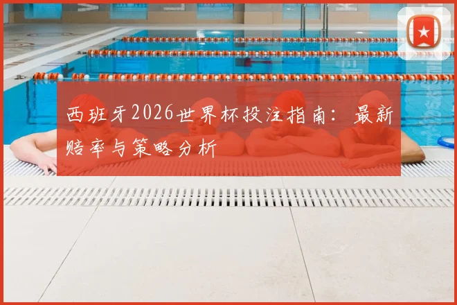 西班牙2026世界杯投注指南：最新赔率与策略分析