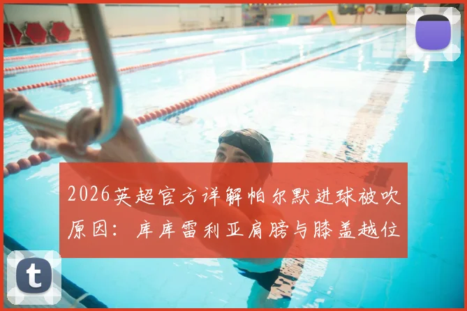 2026英超官方详解帕尔默进球被吹原因:库库雷利亚肩膀与膝盖越位位置图解及规则解读