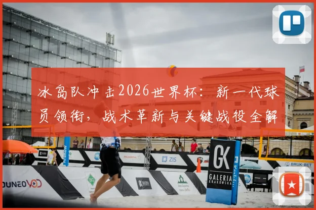 冰岛队冲击2026世界杯：新一代球员领衔，战术革新与关键战役全解析