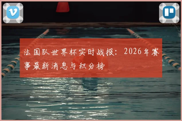 法国队世界杯实时战报：2026年赛事最新消息与积分榜