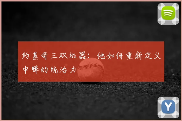 约基奇三双机器:他如何重新定义中锋的统治力