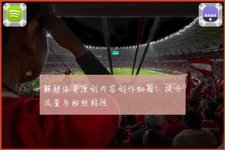 解锁体育原创内容创作秘籍：提升流量与粉丝粘性