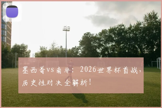 墨西哥vs南非：2026世界杯首战，历史性对决全解析！