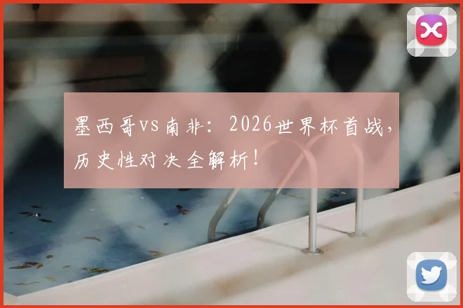 墨西哥vs南非:2026世界杯首战,历史性对决全解析!