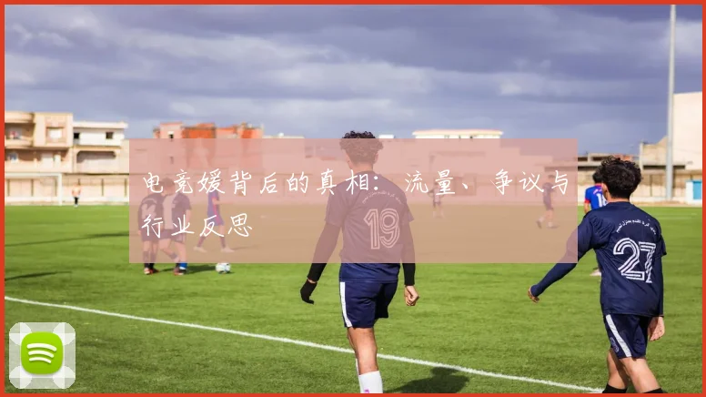 电竞媛背后的真相:流量、争议与行业反思