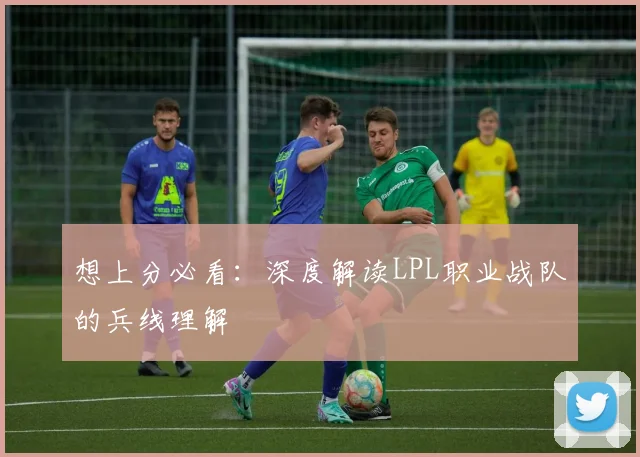 想上分必看:深度解读LPL职业战队的兵线理解