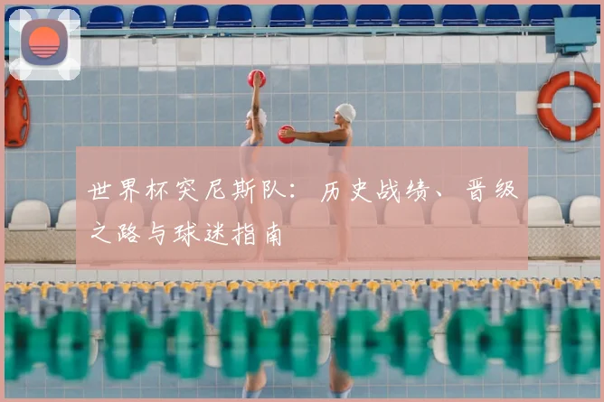 世界杯突尼斯队:历史战绩、晋级之路与球迷指南