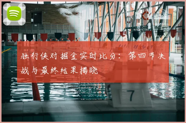 独行侠对掘金实时比分:第四节决战与最终结果揭晓