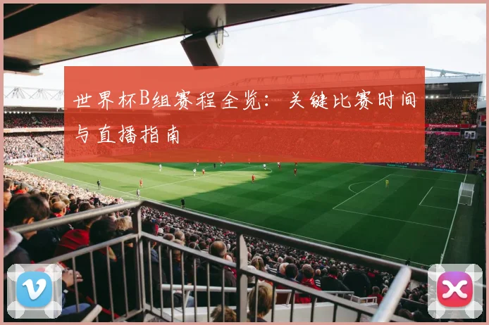 世界杯B组赛程全览：关键比赛时间与直播指南