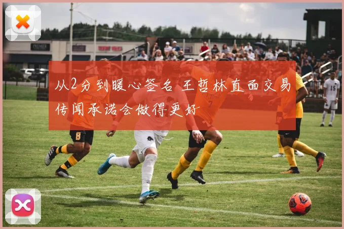 从2分到暖心签名 王哲林直面交易传闻承诺会做得更好