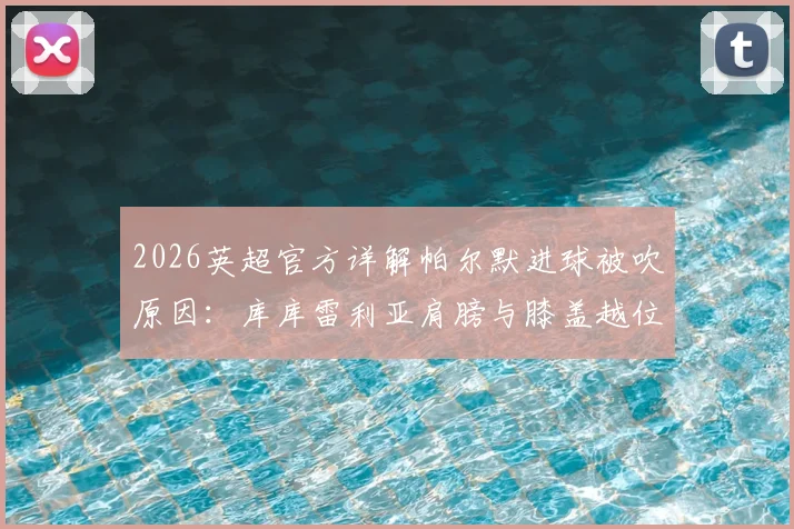 2026英超官方详解帕尔默进球被吹原因：库库雷利亚肩膀与膝盖越位位置图解及规则解读