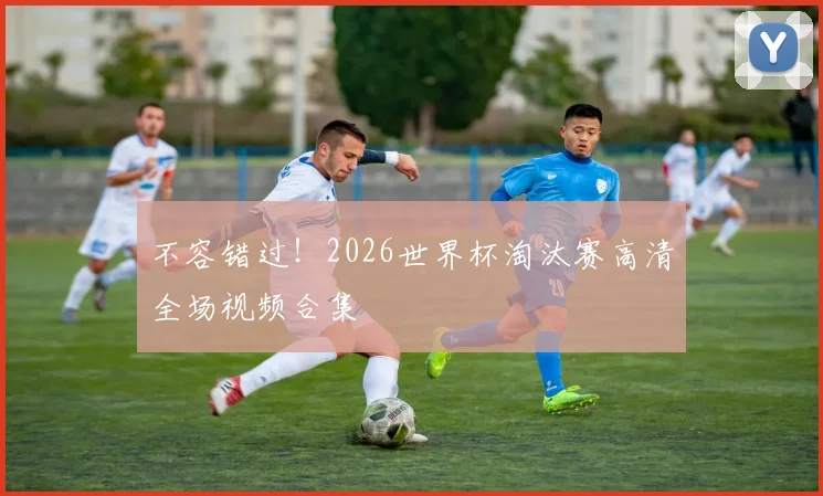 不容错过!2026世界杯淘汰赛高清全场视频合集