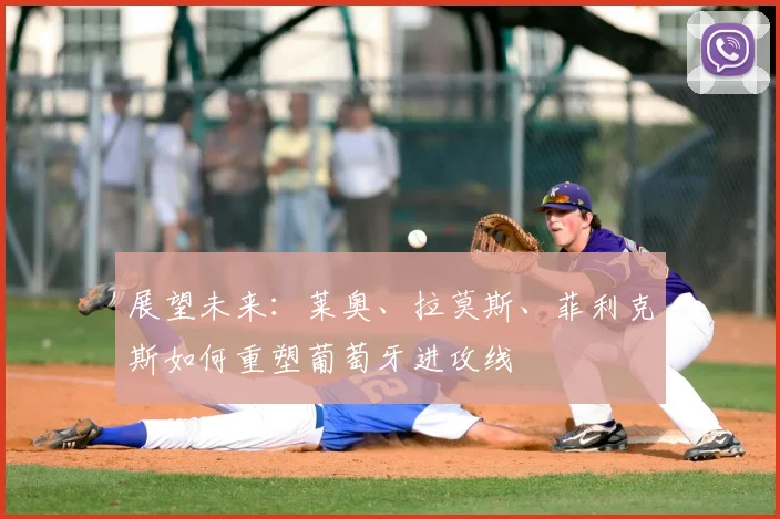 展望未来:莱奥、拉莫斯、菲利克斯如何重塑葡萄牙进攻线