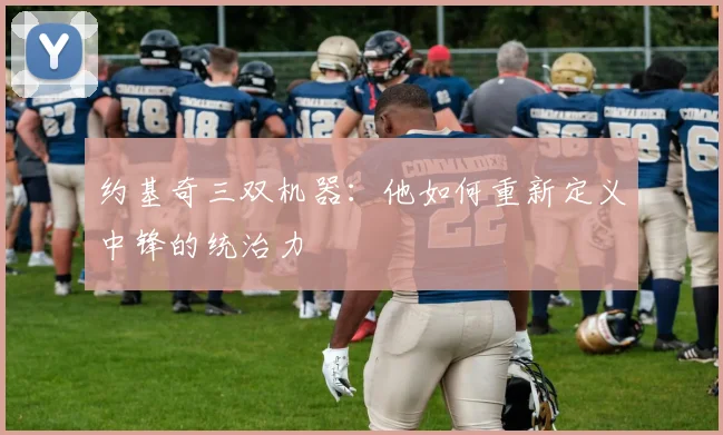 约基奇三双机器：他如何重新定义中锋的统治力