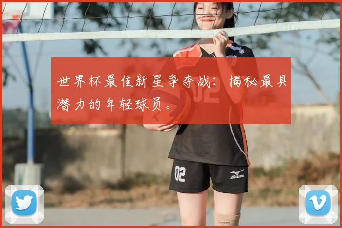 世界杯最佳新星争夺战:揭秘最具潜力的年轻球员。