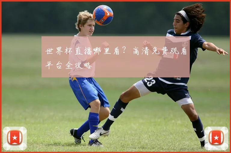 世界杯直播哪里看?高清免费观看平台全攻略