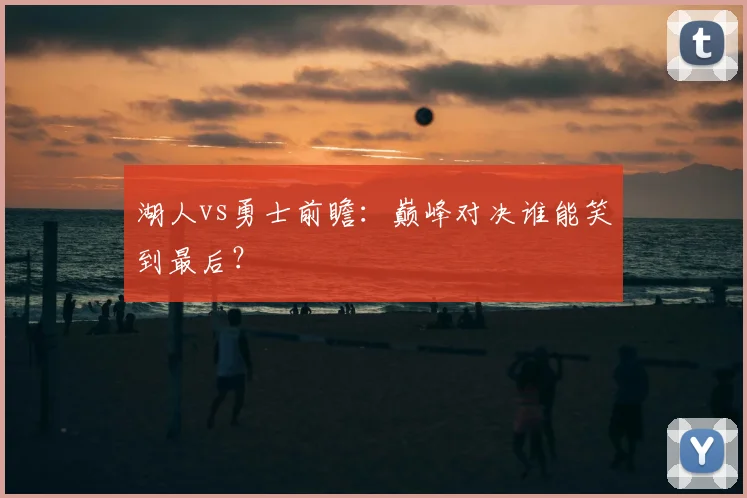 湖人vs勇士前瞻：巅峰对决谁能笑到最后？
