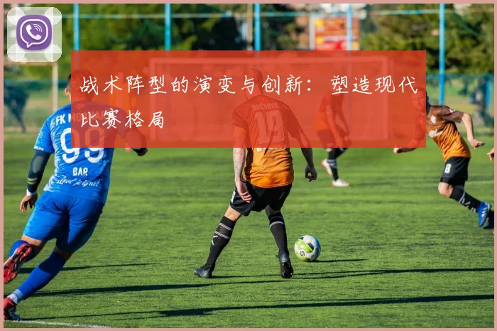 战术阵型的演变与创新:塑造现代比赛格局